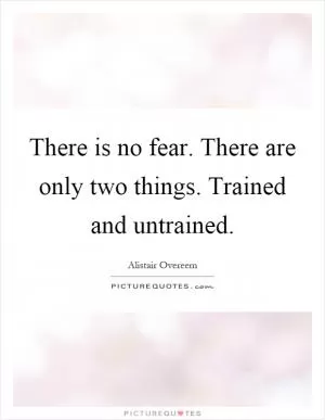 There is no fear. There are only two things. Trained and untrained Picture Quote #1