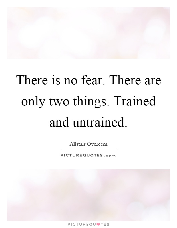There is no fear. There are only two things. Trained and untrained Picture Quote #1