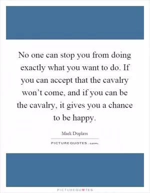 No one can stop you from doing exactly what you want to do. If you can accept that the cavalry won’t come, and if you can be the cavalry, it gives you a chance to be happy Picture Quote #1