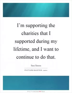 I’m supporting the charities that I supported during my lifetime, and I want to continue to do that Picture Quote #1