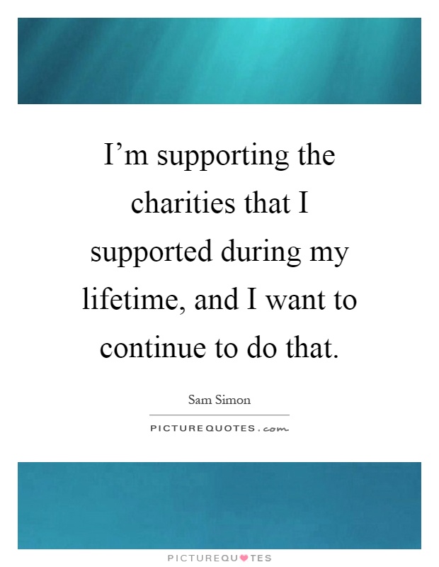 I'm supporting the charities that I supported during my lifetime, and I want to continue to do that Picture Quote #1