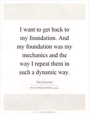 I want to get back to my foundation. And my foundation was my mechanics and the way I repeat them in such a dynamic way Picture Quote #1