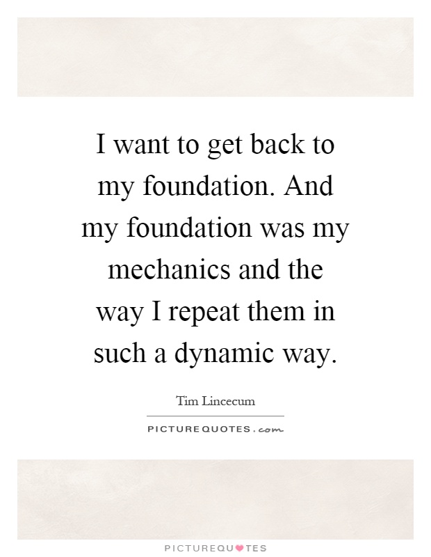 I want to get back to my foundation. And my foundation was my mechanics and the way I repeat them in such a dynamic way Picture Quote #1