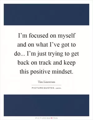 I’m focused on myself and on what I’ve got to do... I’m just trying to get back on track and keep this positive mindset Picture Quote #1