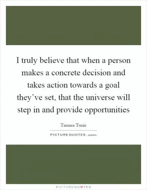 I truly believe that when a person makes a concrete decision and takes action towards a goal they’ve set, that the universe will step in and provide opportunities Picture Quote #1