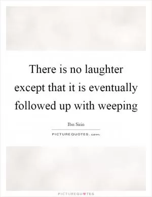 There is no laughter except that it is eventually followed up with weeping Picture Quote #1