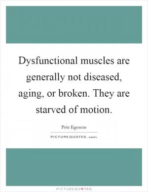 Dysfunctional muscles are generally not diseased, aging, or broken. They are starved of motion Picture Quote #1