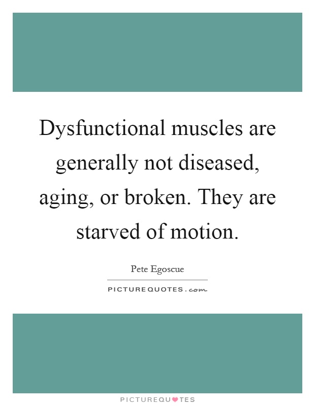 Dysfunctional muscles are generally not diseased, aging, or broken. They are starved of motion Picture Quote #1