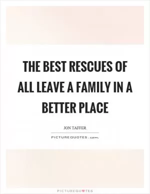 The best rescues of all leave a family in a better place Picture Quote #1