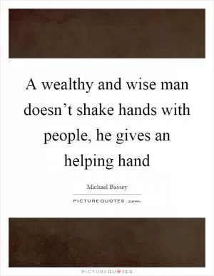 A wealthy and wise man doesn’t shake hands with people, he gives an helping hand Picture Quote #1