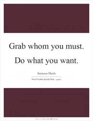 Grab whom you must. Do what you want Picture Quote #1