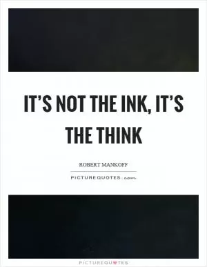 It’s not the ink, it’s the think Picture Quote #1