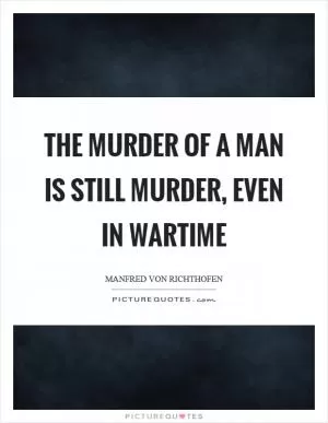 The murder of a man is still murder, even in wartime Picture Quote #1
