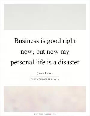Business is good right now, but now my personal life is a disaster Picture Quote #1