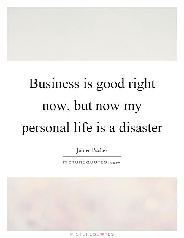 Business is good right now, but now my personal life is a disaster Picture Quote #1