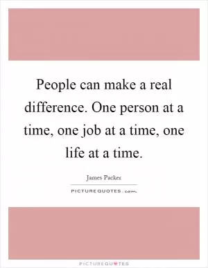 People can make a real difference. One person at a time, one job at a time, one life at a time Picture Quote #1