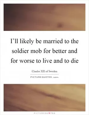 I’ll likely be married to the soldier mob for better and for worse to live and to die Picture Quote #1