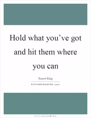 Hold what you’ve got and hit them where you can Picture Quote #1
