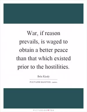 War, if reason prevails, is waged to obtain a better peace than that which existed prior to the hostilities Picture Quote #1
