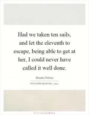 Had we taken ten sails, and let the eleventh to escape, being able to get at her, I could never have called it well done Picture Quote #1