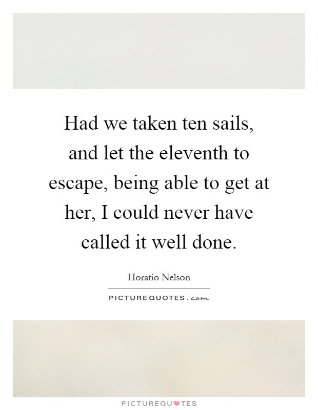 Had we taken ten sails, and let the eleventh to escape, being able to get at her, I could never have called it well done Picture Quote #1