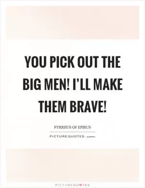 You pick out the big men! I’ll make them brave! Picture Quote #1
