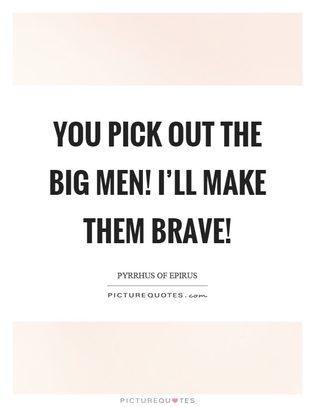You pick out the big men! I'll make them brave! Picture Quote #1