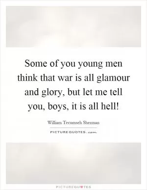 Some of you young men think that war is all glamour and glory, but let me tell you, boys, it is all hell! Picture Quote #1