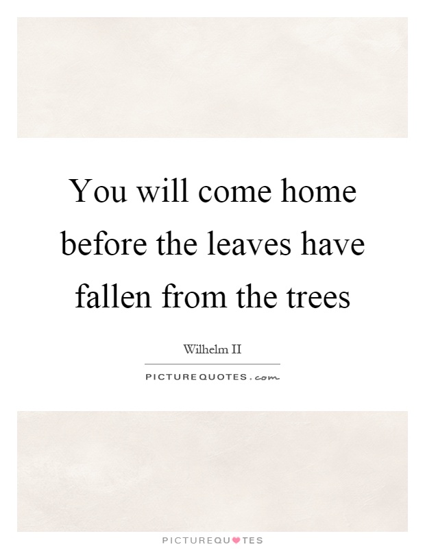 You will come home before the leaves have fallen from the trees Picture Quote #1