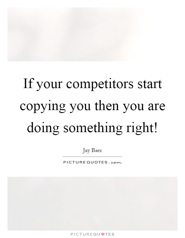 If your competitors start copying you then you are doing something right! Picture Quote #1