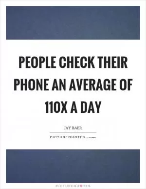 People check their phone an average of 110x a day Picture Quote #1