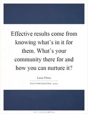 Effective results come from knowing what’s in it for them. What’s your community there for and how you can nurture it? Picture Quote #1