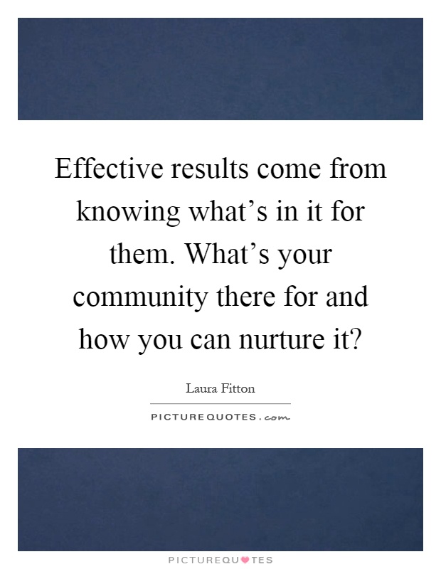 Effective results come from knowing what's in it for them. What's your community there for and how you can nurture it? Picture Quote #1