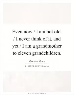 Even now / I am not old. / I never think of it, and yet / I am a grandmother to eleven grandchildren Picture Quote #1