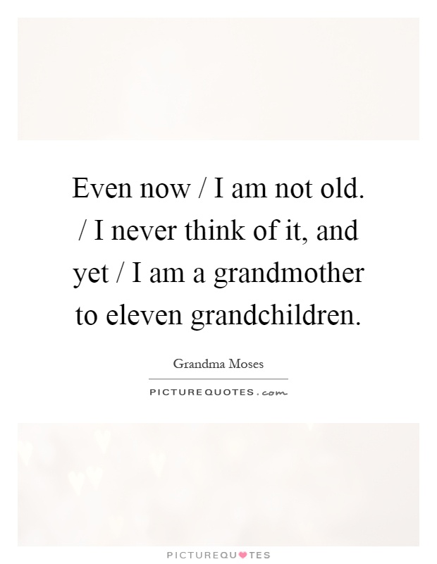 Even now / I am not old. / I never think of it, and yet / I am a grandmother to eleven grandchildren Picture Quote #1