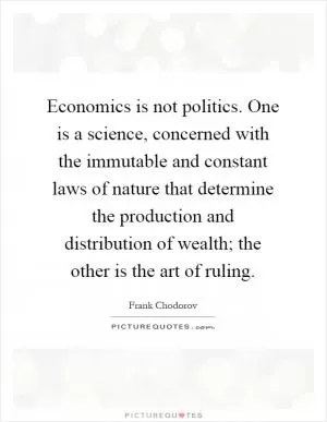 Economics is not politics. One is a science, concerned with the immutable and constant laws of nature that determine the production and distribution of wealth; the other is the art of ruling Picture Quote #1