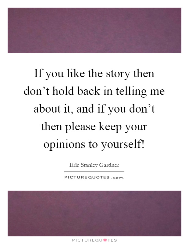 If you like the story then don't hold back in telling me about it, and if you don't then please keep your opinions to yourself! Picture Quote #1