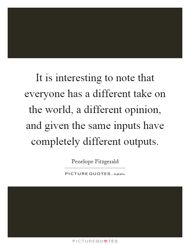 It is interesting to note that everyone has a different take on the world, a different opinion, and given the same inputs have completely different outputs Picture Quote #1