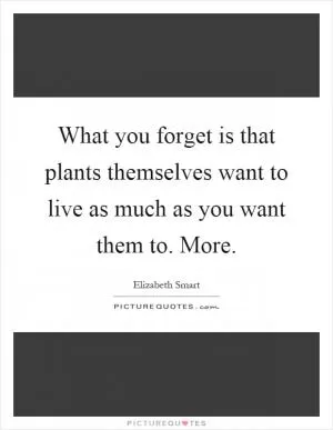 What you forget is that plants themselves want to live as much as you want them to. More Picture Quote #1