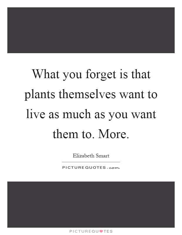 What you forget is that plants themselves want to live as much as you want them to. More Picture Quote #1