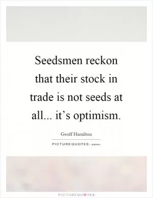 Seedsmen reckon that their stock in trade is not seeds at all... it’s optimism Picture Quote #1