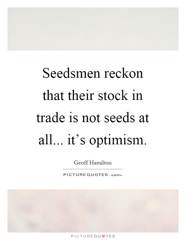 Seedsmen reckon that their stock in trade is not seeds at all... it's optimism Picture Quote #1