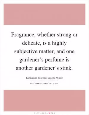 Fragrance, whether strong or delicate, is a highly subjective matter, and one gardener’s perfume is another gardener’s stink Picture Quote #1