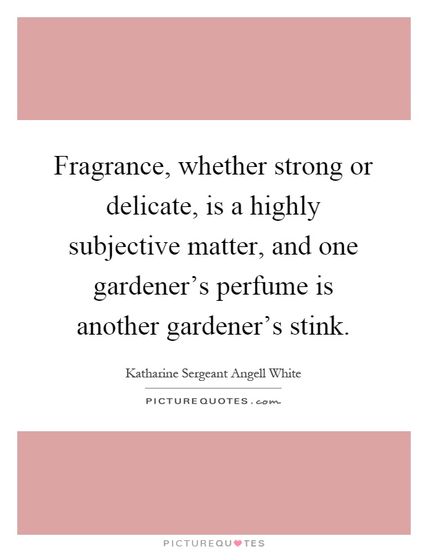 Fragrance, whether strong or delicate, is a highly subjective matter, and one gardener's perfume is another gardener's stink Picture Quote #1