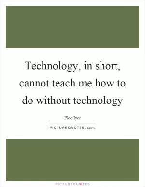 Technology, in short, cannot teach me how to do without technology Picture Quote #1