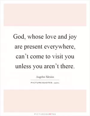 God, whose love and joy are present everywhere, can’t come to visit you unless you aren’t there Picture Quote #1