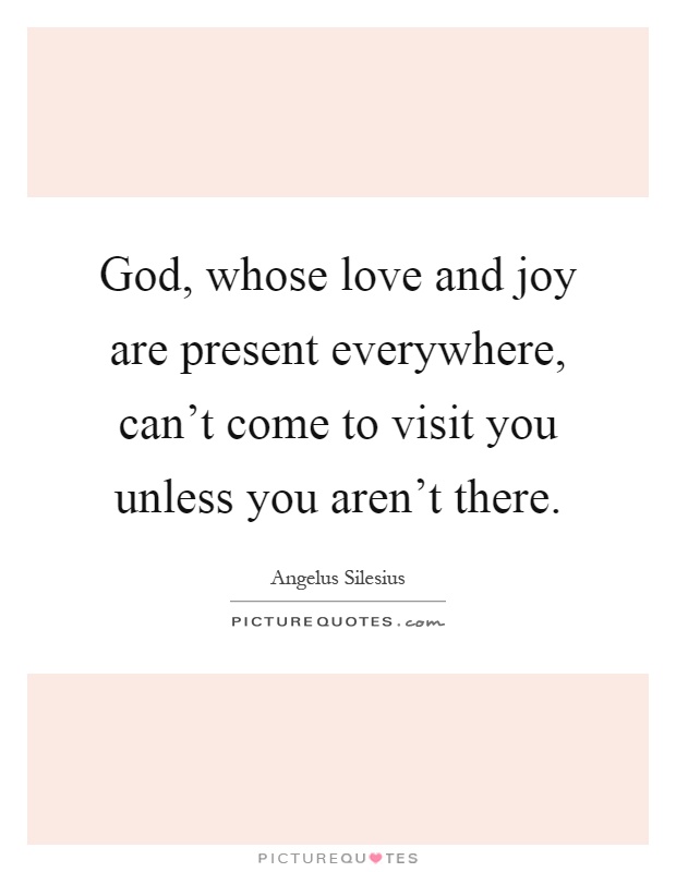 God, whose love and joy are present everywhere, can't come to visit you unless you aren't there Picture Quote #1