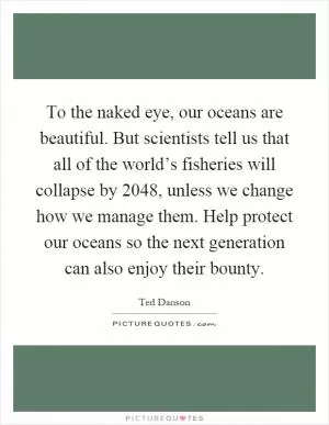 To the naked eye, our oceans are beautiful. But scientists tell us that all of the world’s fisheries will collapse by 2048, unless we change how we manage them. Help protect our oceans so the next generation can also enjoy their bounty Picture Quote #1