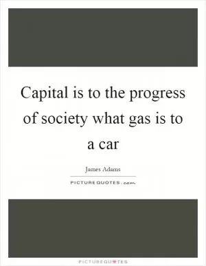 Capital is to the progress of society what gas is to a car Picture Quote #1