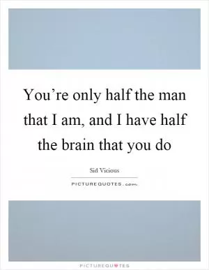 You’re only half the man that I am, and I have half the brain that you do Picture Quote #1